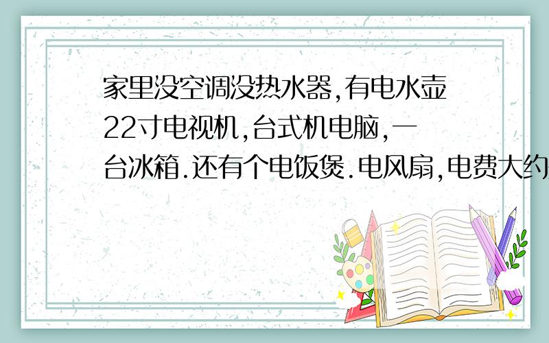 家里没空调没热水器,有电水壶22寸电视机,台式机电脑,一台冰箱.还有个电饭煲.电风扇,电费大约是多少电视一天开10个小时,电脑是集成主板,19寸液晶,鲁大师给功耗是187瓦一天开12个小时,冰箱