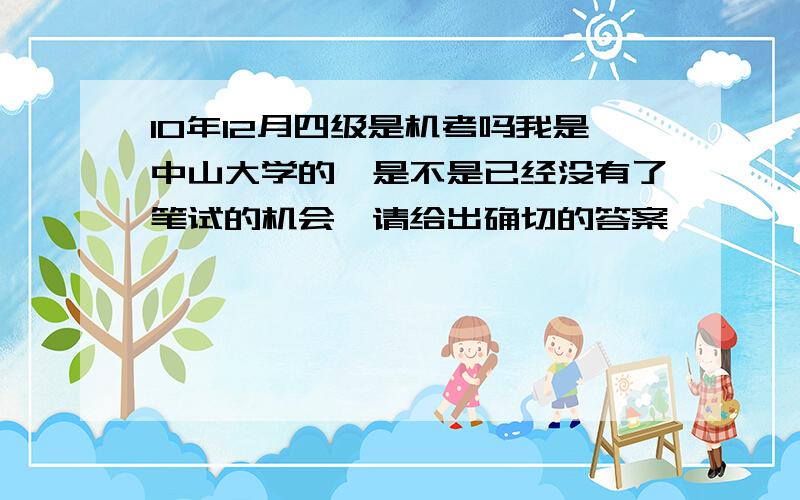 10年12月四级是机考吗我是中山大学的,是不是已经没有了笔试的机会,请给出确切的答案,