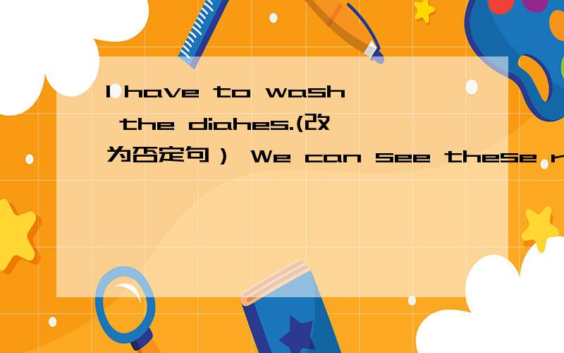 I have to wash the diahes.(改为否定句） We can see these rules in the hospital(对in .提问