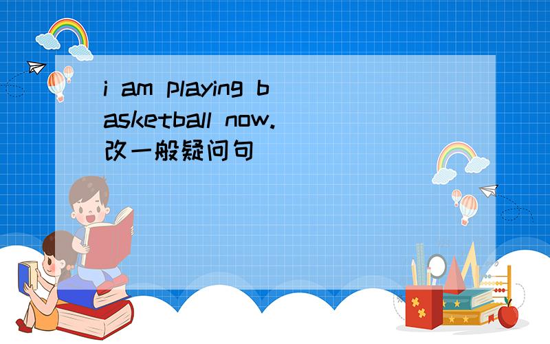 i am playing basketball now.改一般疑问句