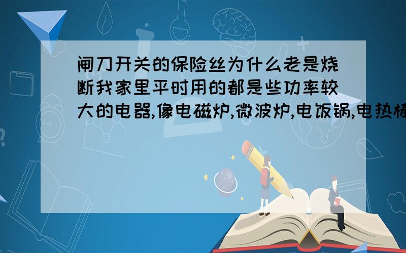 闸刀开关的保险丝为什么老是烧断我家里平时用的都是些功率较大的电器,像电磁炉,微波炉,电饭锅,电热棒等,只要有三个同时开起,保险丝就会烧断掉,有什么办法可以防止这个现象出现呢