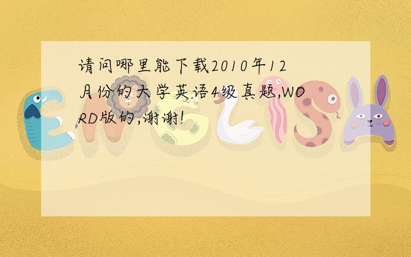 请问哪里能下载2010年12月份的大学英语4级真题,WORD版的,谢谢!