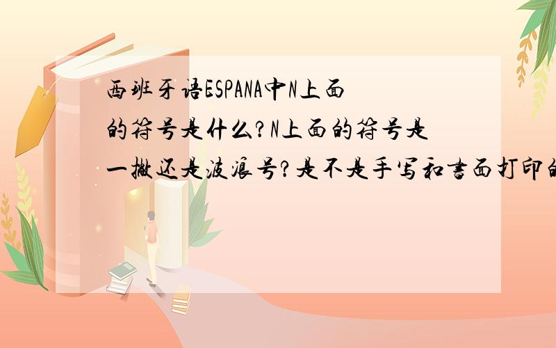 西班牙语ESPANA中N上面的符号是什么?N上面的符号是一撇还是波浪号?是不是手写和书面打印的写法不一样?书面是什么样的?