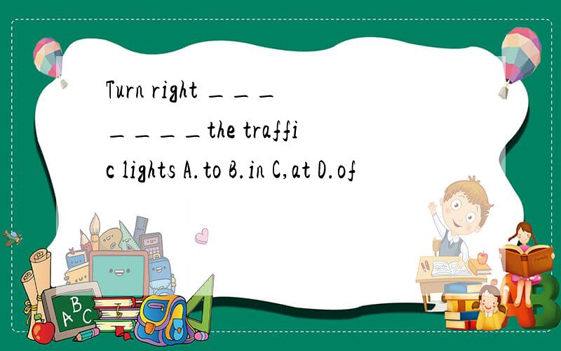 Turn right _______the traffic lights A.to B.in C,at D.of