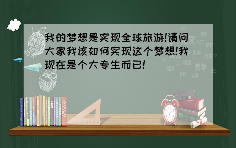 我的梦想是实现全球旅游!请问大家我该如何实现这个梦想!我现在是个大专生而已!