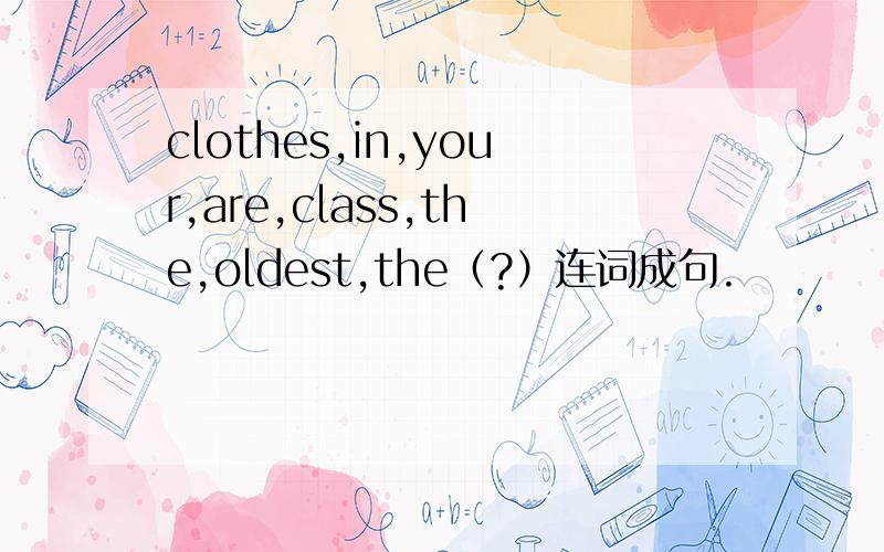 clothes,in,your,are,class,the,oldest,the（?）连词成句.