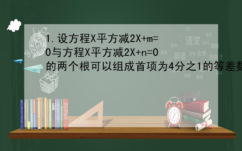 1.设方程X平方减2X+m=0与方程X平方减2X+n=0的两个根可以组成首项为4分之1的等差数列,试求m减n绝对值.2.已知等差数列{An}中,A15=8,A60=20 求A75