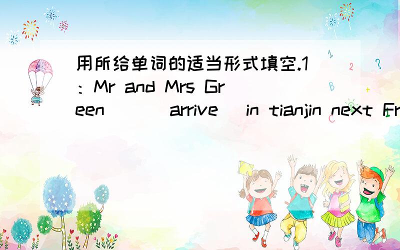 用所给单词的适当形式填空.1：Mr and Mrs Green __(arrive) in tianjin next Friday.含有补充的!用所给单词的适当形式填空.2：__(be) there any computers in the room?3:Let is__(not play) football here.4:I hope__(visit) the Great