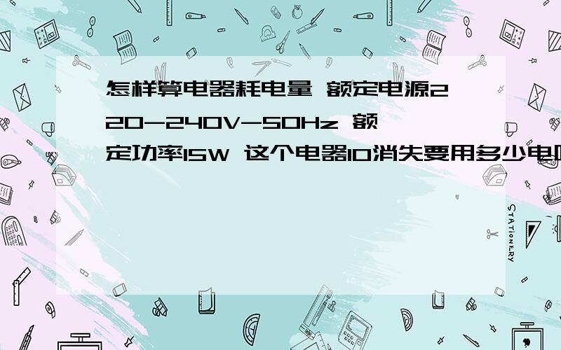 怎样算电器耗电量 额定电源220-240V-50Hz 额定功率15W 这个电器10消失要用多少电呢?