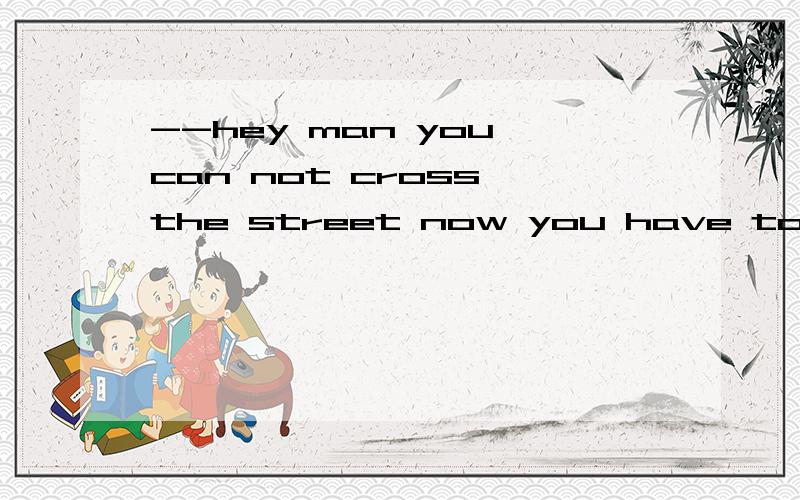 --hey man you can not cross the street now you have to wait --- the traffic lights turn green ----hey man you can not cross the street now you have to wait --- the traffic lights turn green--oh sorry and thank youa\ whenb\ afterc\ untild\ while说理