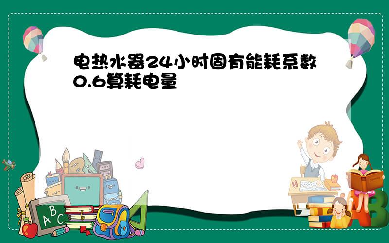 电热水器24小时固有能耗系数0.6算耗电量