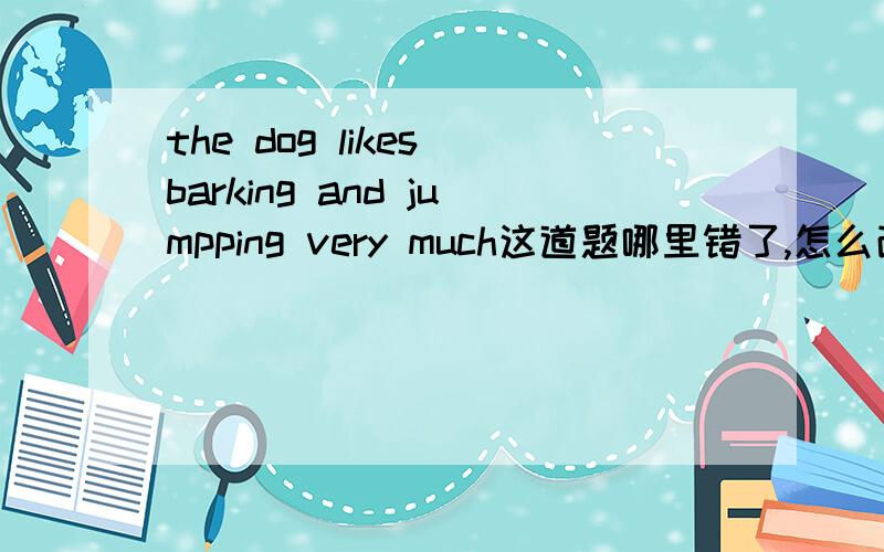 the dog likes barking and jumpping very much这道题哪里错了,怎么改?