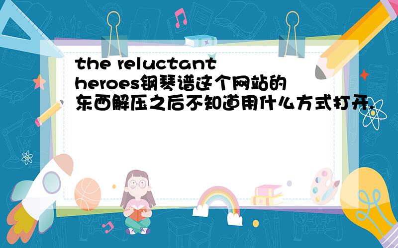 the reluctant heroes钢琴谱这个网站的东西解压之后不知道用什么方式打开.