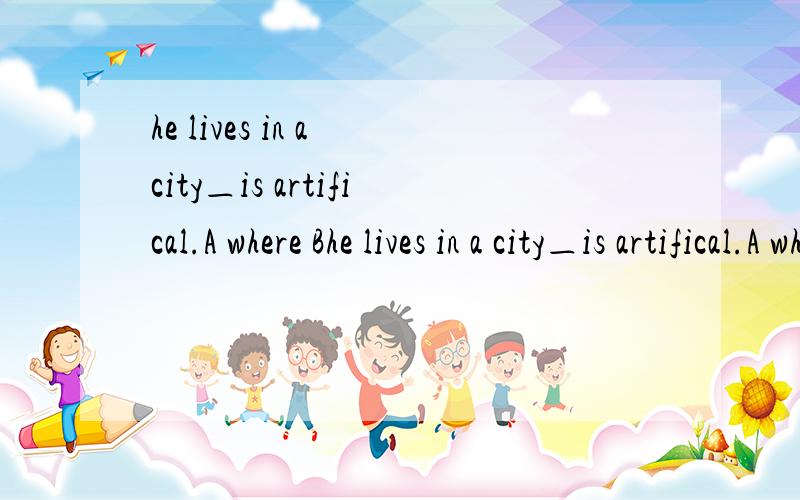he lives in a city＿is artifical.A where Bhe lives in a city＿is artifical.A where B that