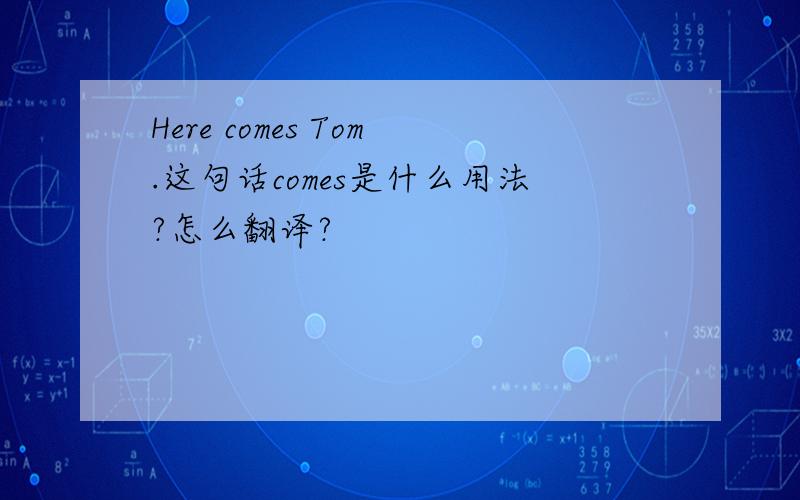 Here comes Tom.这句话comes是什么用法?怎么翻译?