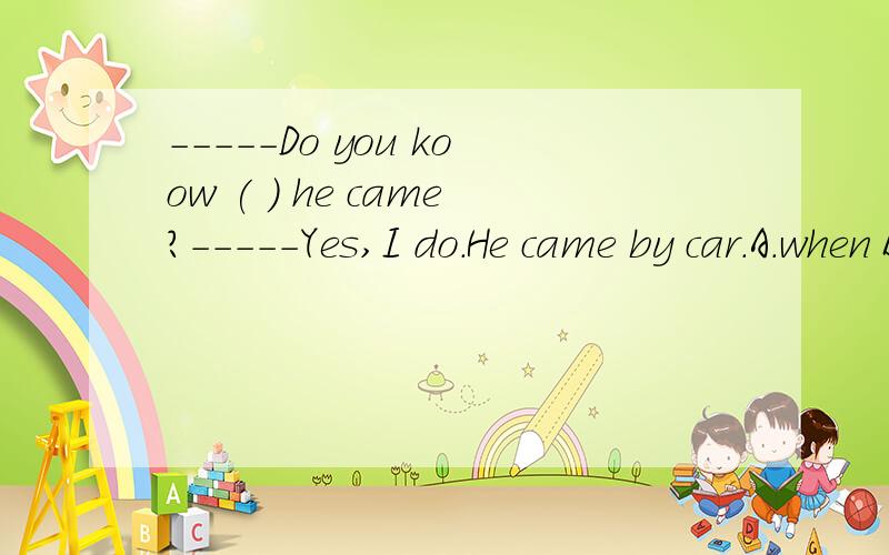 -----Do you koow ( ) he came?-----Yes,I do.He came by car.A.when B.this C.how D.if