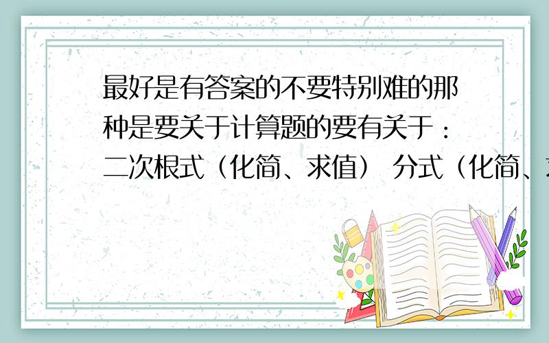 最好是有答案的不要特别难的那种是要关于计算题的要有关于：二次根式（化简、求值） 分式（化简、求值） 分式方程