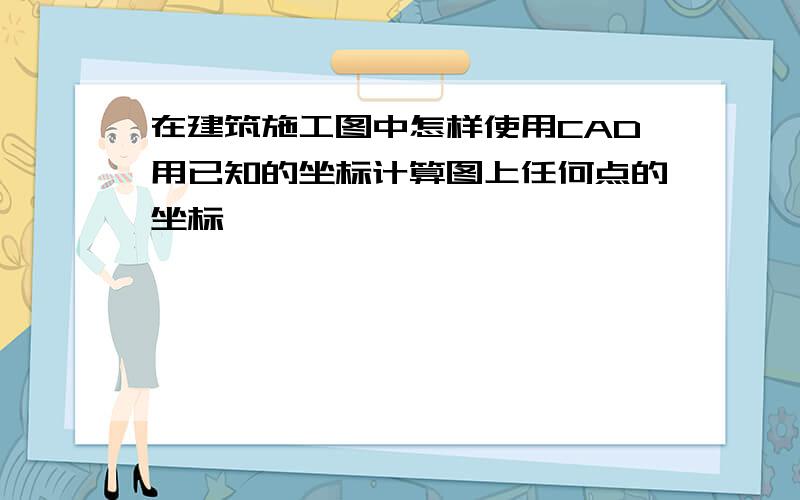 在建筑施工图中怎样使用CAD用已知的坐标计算图上任何点的坐标