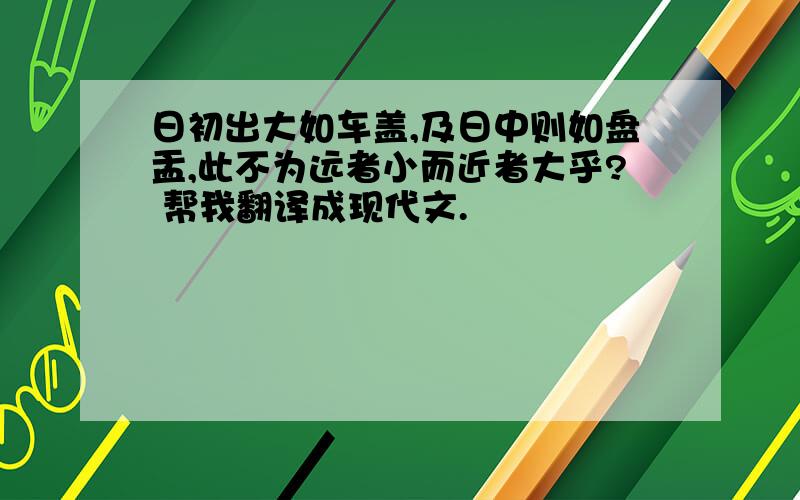 日初出大如车盖,及日中则如盘盂,此不为远者小而近者大乎? 帮我翻译成现代文.