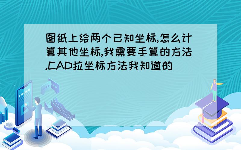 图纸上给两个已知坐标,怎么计算其他坐标,我需要手算的方法.CAD拉坐标方法我知道的