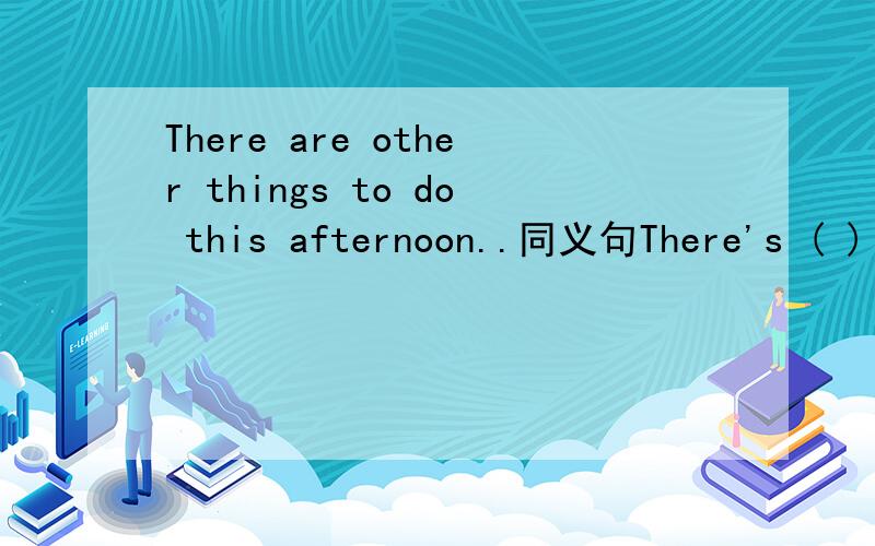 There are other things to do this afternoon..同义句There's ( ) ( )to do this afternoon.