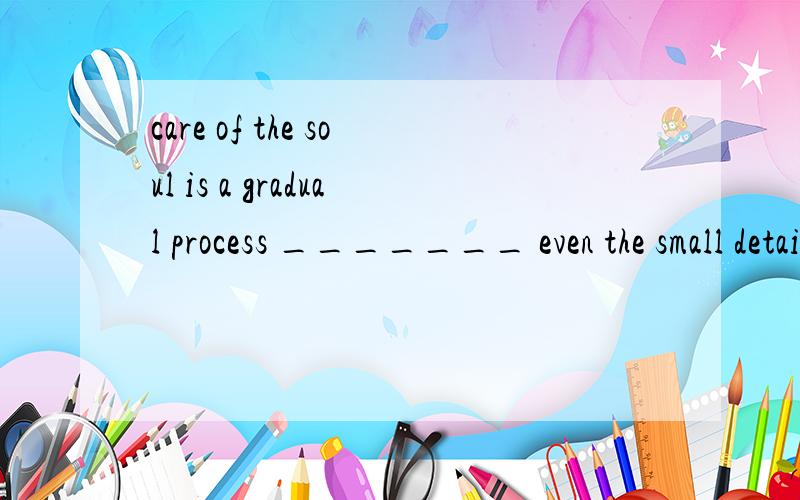 care of the soul is a gradual process _______ even the small details of life should be considered.A.what B.in what C.which D.of which