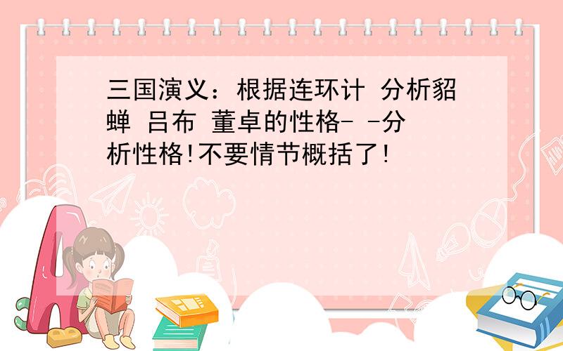 三国演义：根据连环计 分析貂蝉 吕布 董卓的性格- -分析性格!不要情节概括了!