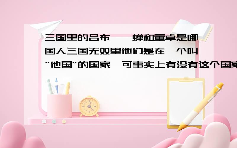 三国里的吕布、貂蝉和董卓是哪国人三国无双里他们是在一个叫“他国”的国家,可事实上有没有这个国家?我的意思不是他们来自哪,而是像蜀国、吴国和魏国这些国家!