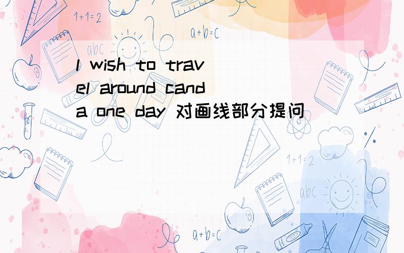 l wish to travel around canda one day 对画线部分提问