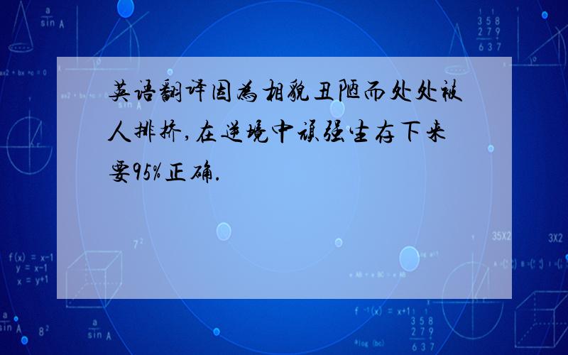 英语翻译因为相貌丑陋而处处被人排挤,在逆境中顽强生存下来要95%正确.