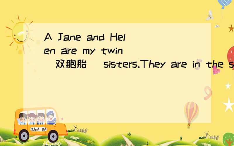 A Jane and Helen are my twin(双胞胎) sisters.They are in the same class.Jane studies hard.And sheA Jane and Helen are my twin(双胞胎) sisters.They are in the same class.Jane studies hard.And she is good at (擅长)schoolwork.Helen doesn’t stu
