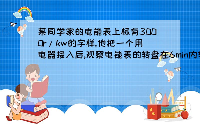 某同学家的电能表上标有3000r/kw的字样,他把一个用电器接入后,观察电能表的转盘在6min内转了240转,求所接用电器的功率