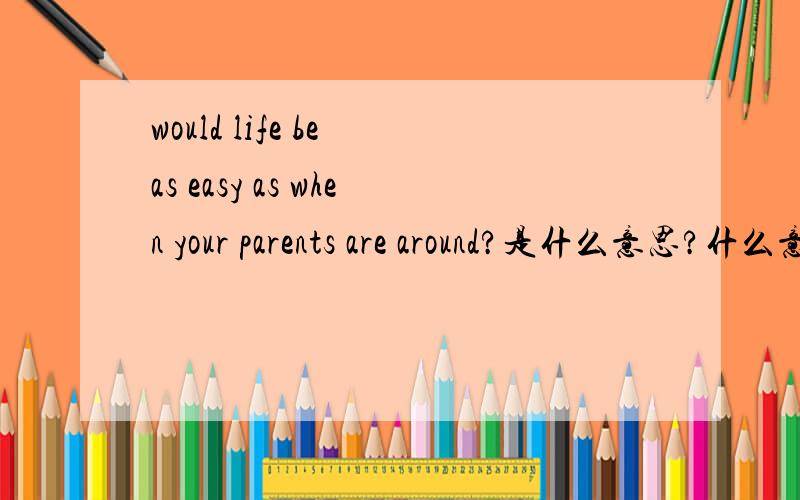 would life be as easy as when your parents are around?是什么意思?什么意思?有什么重点?