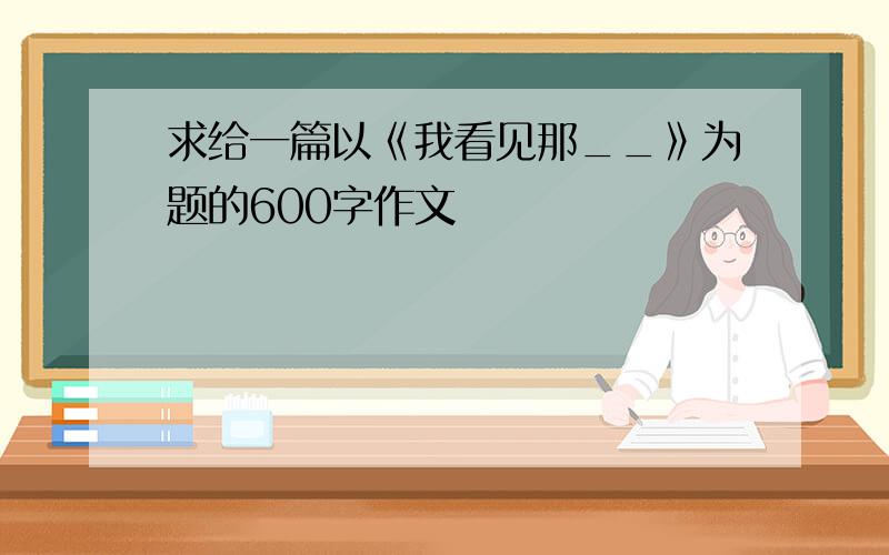 求给一篇以《我看见那__》为题的600字作文