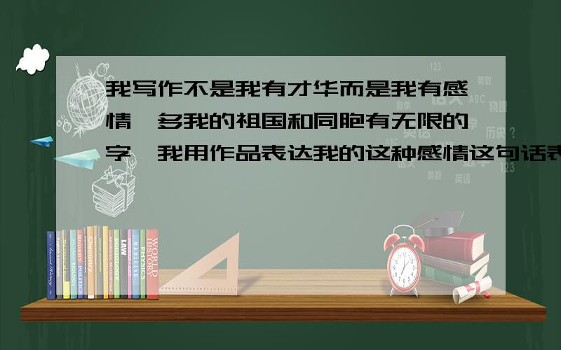 我写作不是我有才华而是我有感情,多我的祖国和同胞有无限的字,我用作品表达我的这种感情这句话表达了巴金（ ）的思想感情