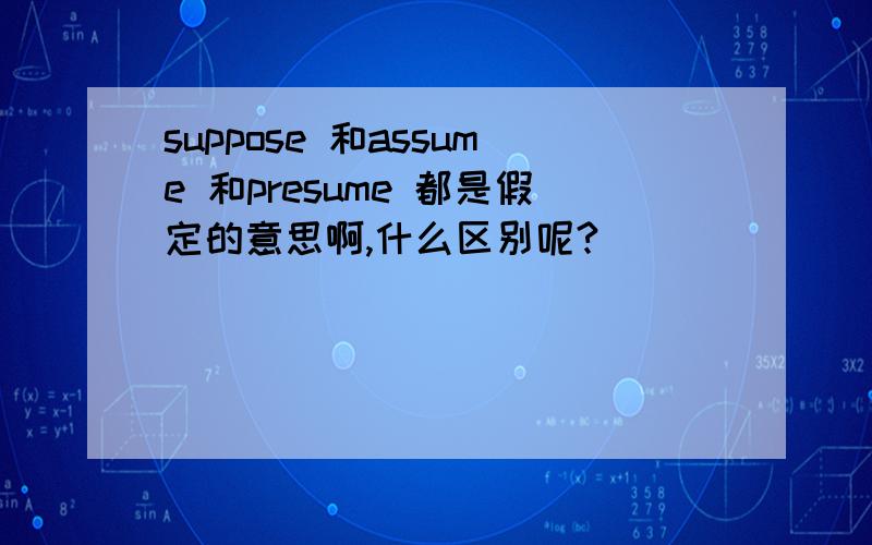 suppose 和assume 和presume 都是假定的意思啊,什么区别呢?