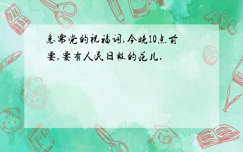 急需党的祝福词,今晚10点前要,要有人民日报的范儿,