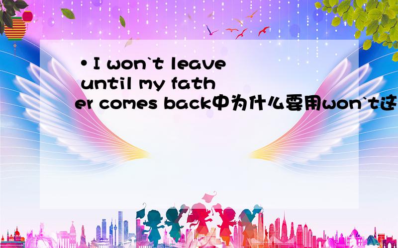 ·I won`t leave until my father comes back中为什么要用won`t这个将来时