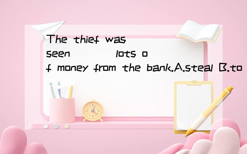 The thief was seen____lots of money from the bank.A.steal B.to steal C.stealing D.stolen