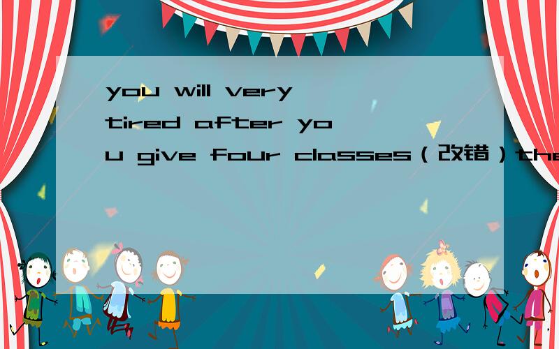 you will very tired after you give four classes（改错）the shelf is on the top bunk bed(改错)write the number out with words on the chepues(改错)his grangfather is over ninty-three(改错）