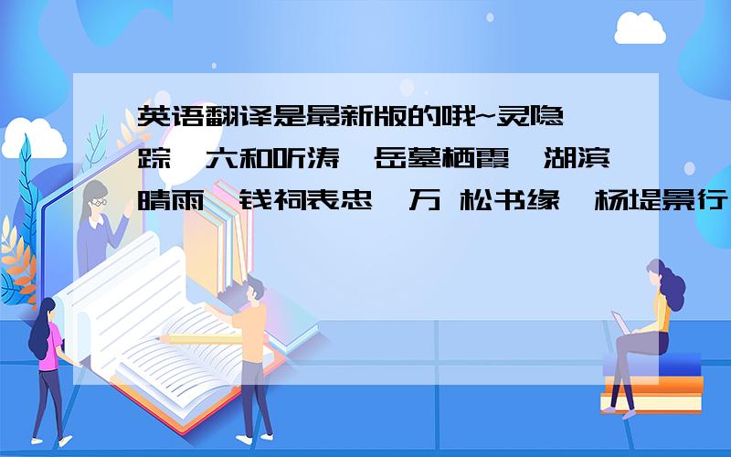 英语翻译是最新版的哦~灵隐禅踪、六和听涛、岳墓栖霞、湖滨晴雨、钱祠表忠、万 松书缘、杨堤景行、三台云水、梅坞春早、北街梦寻