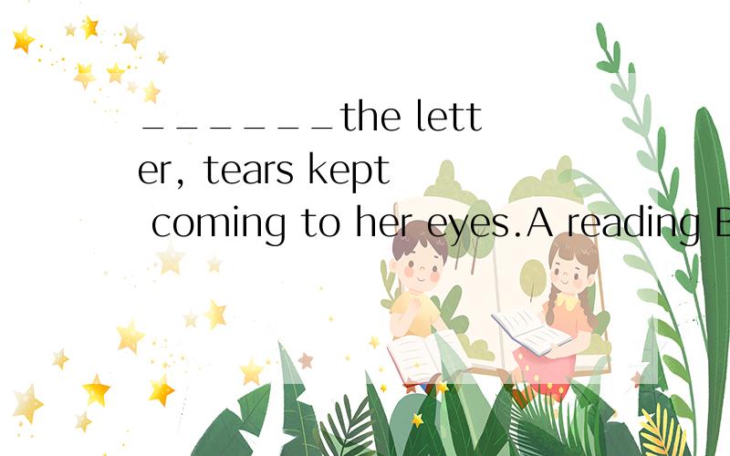 ______the letter, tears kept coming to her eyes.A reading B while she was reading解释,似乎选A又好像选B