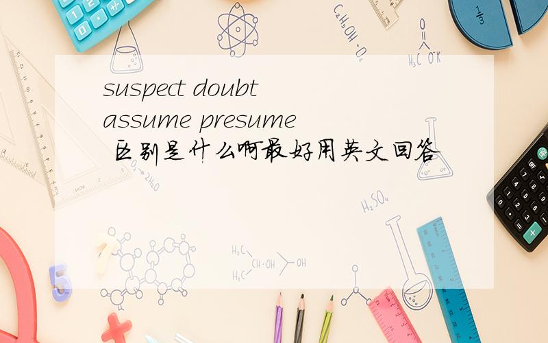 suspect doubt assume presume 区别是什么啊最好用英文回答