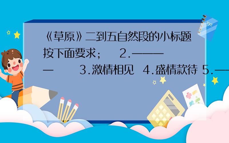 《草原》二到五自然段的小标题按下面要求；   2.————      3.激情相见  4.盛情款待 5.————