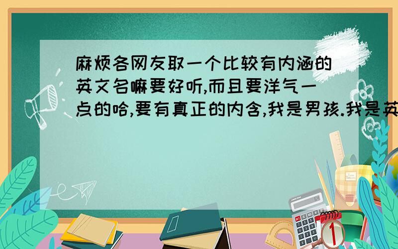 麻烦各网友取一个比较有内涵的英文名嘛要好听,而且要洋气一点的哈,要有真正的内含,我是男孩.我是英文白痴,最后附上怎么读的中文,嘻嘻