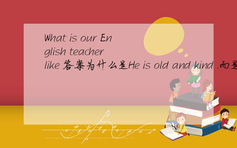 What is our English teacher like 答案为什么是He is old and kind .而是He looks like a balloon.