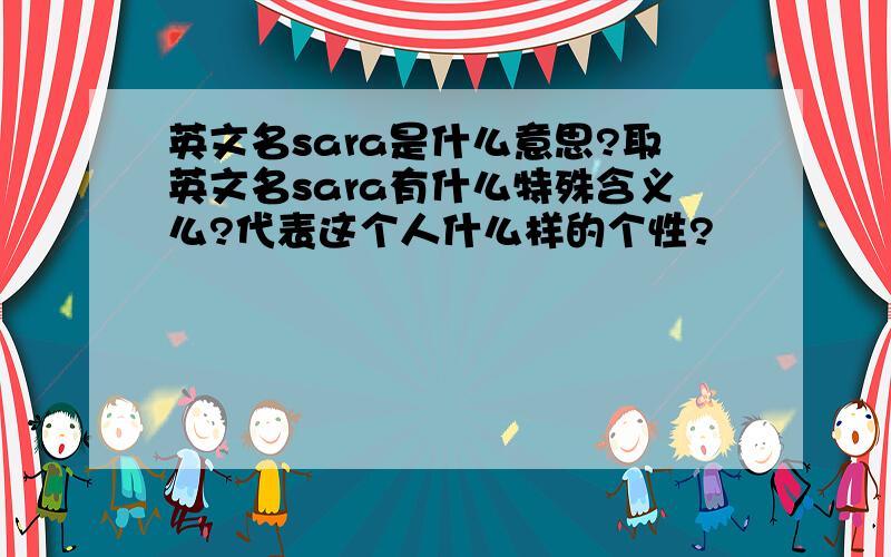 英文名sara是什么意思?取英文名sara有什么特殊含义么?代表这个人什么样的个性?