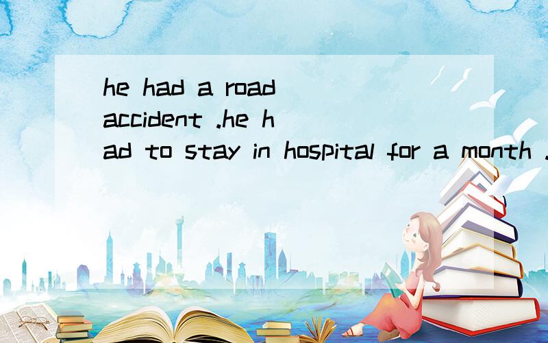 he had a road accident .he had to stay in hospital for a month .合并为复合句