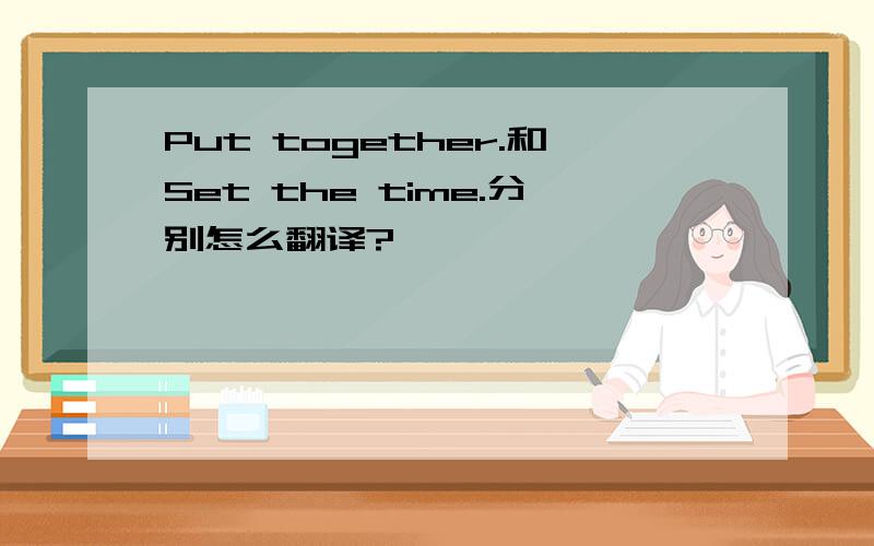 Put together.和Set the time.分别怎么翻译?