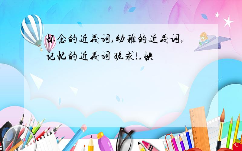 怀念的近义词,幼稚的近义词,记忆的近义词 跪求!,快